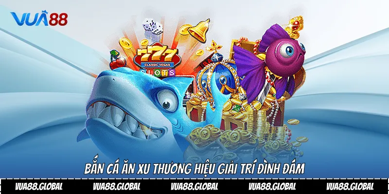 Bắn cá ăn xu thương hiệu giải trí đình đám